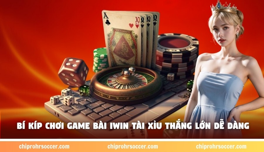 Bí kíp chơi game bài Iwin Tài Xỉu thắng lớn dễ dàng