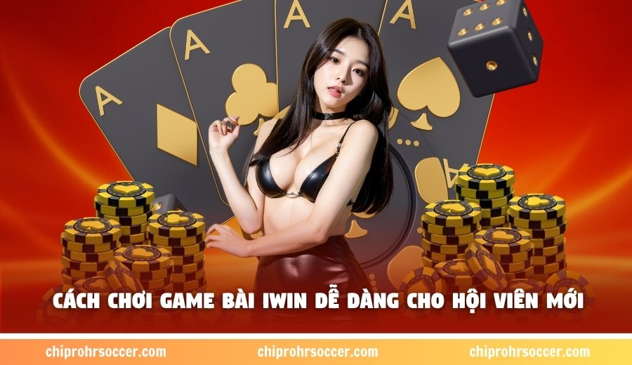 Cách chơi game bài Iwin dễ dàng cho hội viên mới