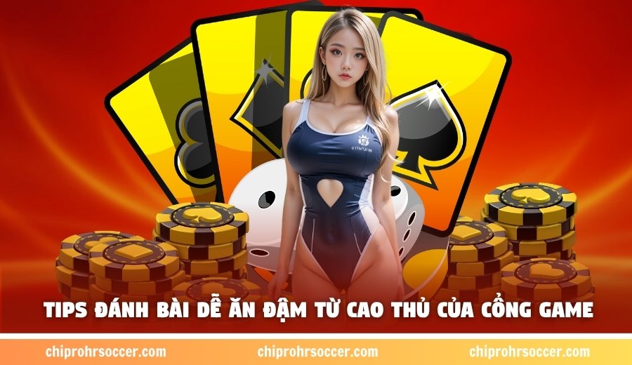Tips đánh bài dễ ăn đậm từ cao thủ của cổng game