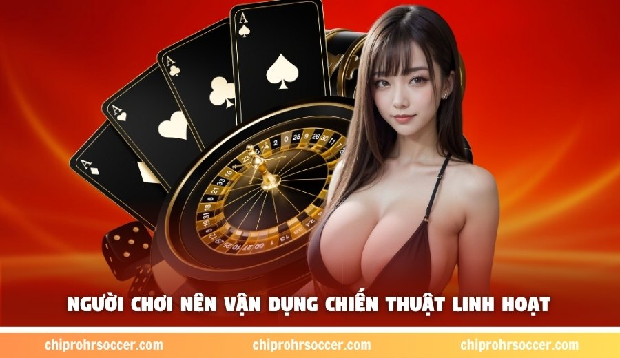 Người chơi nên vận dụng chiến thuật linh hoạt trong từng bàn