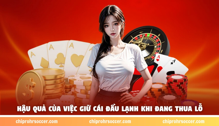 Hậu quả của việc giữ cái đầu lạnh khi đang thua lỗ