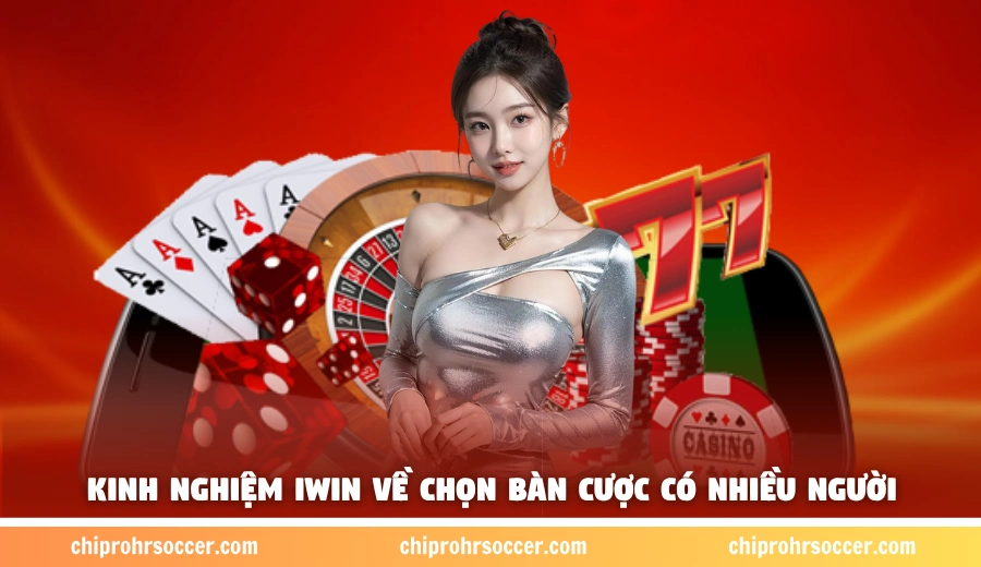 Kinh nghiệm iWin về chọn bàn cược có nhiều người