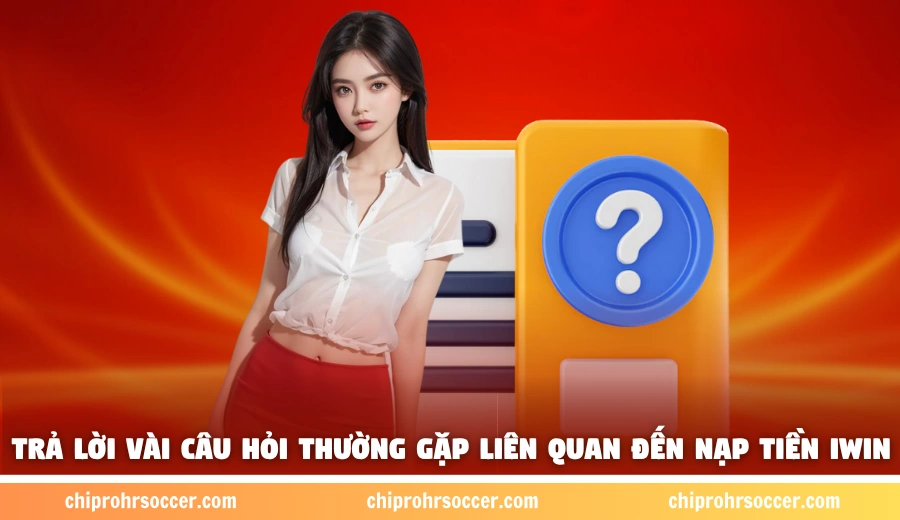 Trả lời vài câu hỏi thường gặp liên quan đến nạp tiền iWin