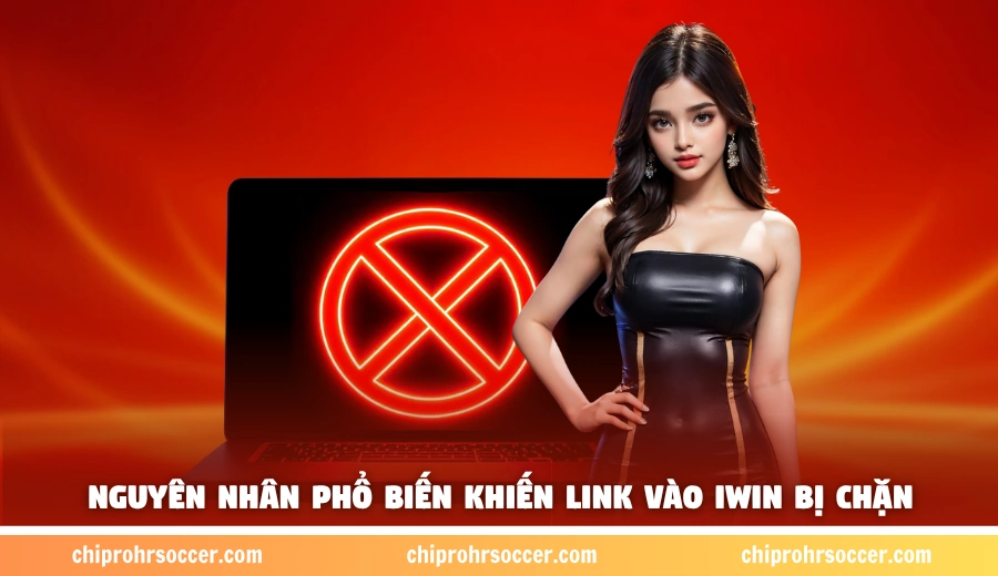 Nguyên nhân phổ biến khiến link vào iWin bị chặn